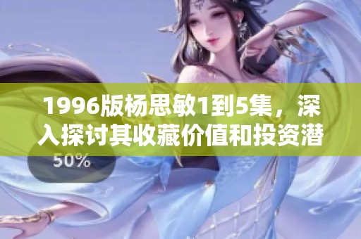 1996版杨思敏1到5集，深入探讨其收藏价值和投资潜力