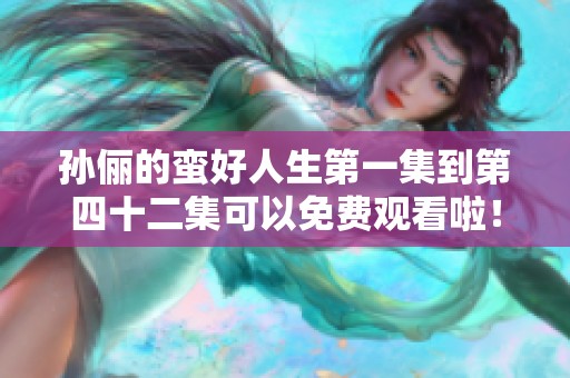 孙俪的蛮好人生第一集到第四十二集可以免费观看啦！快来一起欣赏吧！