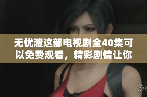 无忧渡这部电视剧全40集可以免费观看，精彩剧情让你不容错过