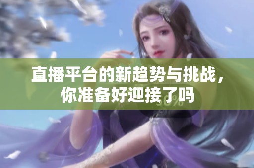 直播平台的新趋势与挑战，你准备好迎接了吗