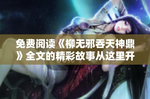 免费阅读《柳无邪吞天神鼎》全文的精彩故事从这里开始揭秘