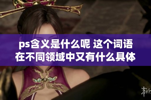 ps含义是什么呢 这个词语在不同领域中又有什么具体的解释呢