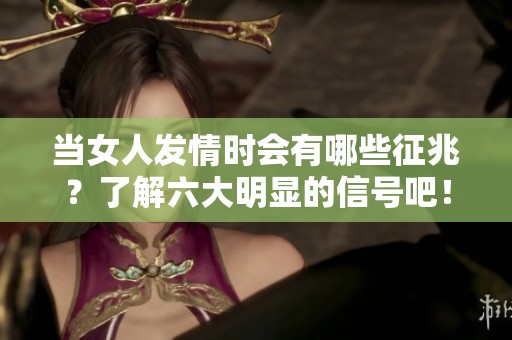 当女人发情时会有哪些征兆？了解六大明显的信号吧！