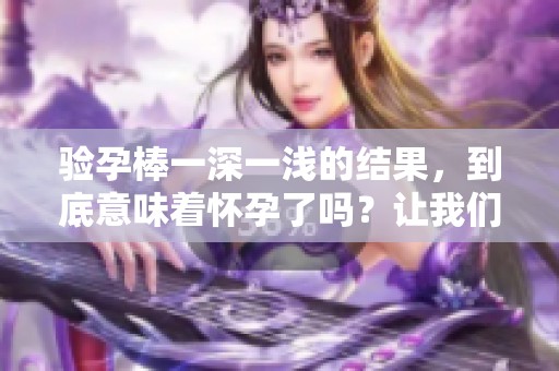 验孕棒一深一浅的结果，到底意味着怀孕了吗？让我们来探讨一下！
