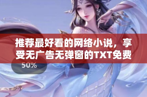 推荐最好看的网络小说，享受无广告无弹窗的TXT免费阅读体验