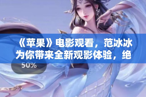 《苹果》电影观看，范冰冰为你带来全新观影体验，绝对不容错过！