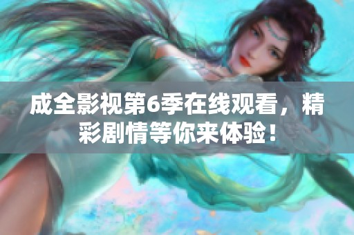 成全影视第6季在线观看，精彩剧情等你来体验！