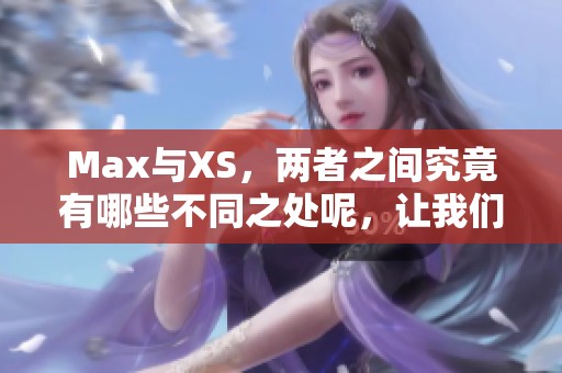 Max与XS，两者之间究竟有哪些不同之处呢，让我们一起来深入了解一下吧