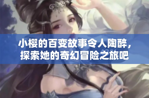 小樱的百变故事令人陶醉，探索她的奇幻冒险之旅吧