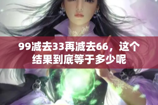 99减去33再减去66，这个结果到底等于多少呢