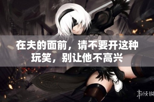 在夫的面前，请不要开这种玩笑，别让他不高兴