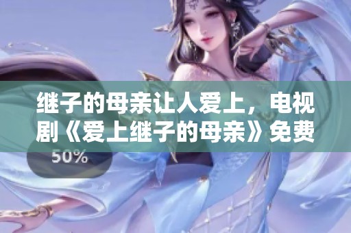 继子的母亲让人爱上，电视剧《爱上继子的母亲》免费版带来精彩剧情