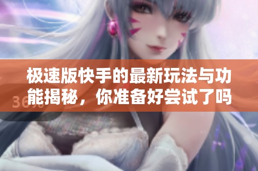 极速版快手的最新玩法与功能揭秘，你准备好尝试了吗