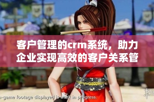 客户管理的crm系统，助力企业实现高效的客户关系管理