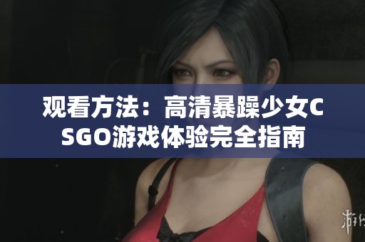 观看方法：高清暴躁少女CSGO游戏体验完全指南