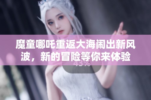 魔童哪吒重返大海闹出新风波，新的冒险等你来体验