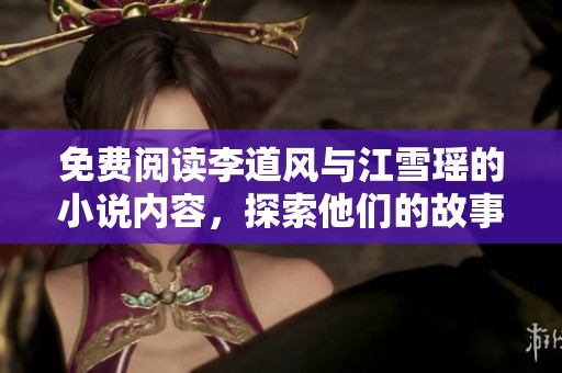免费阅读李道风与江雪瑶的小说内容，探索他们的故事与情感旅程