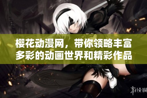 樱花动漫网，带你领略丰富多彩的动画世界和精彩作品分享。