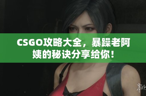 CSGO攻略大全，暴躁老阿姨的秘诀分享给你！