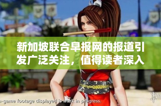 新加坡联合早报网的报道引发广泛关注，值得读者深入了解最新新闻动态内容