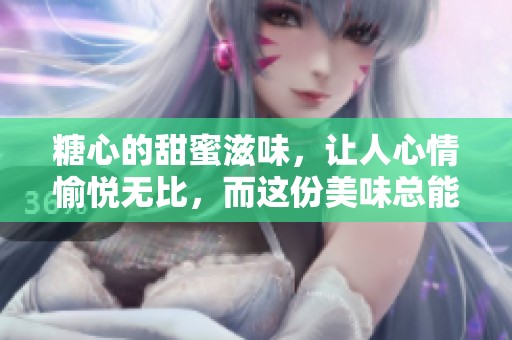 糖心的甜蜜滋味，让人心情愉悦无比，而这份美味总能令人回味。
