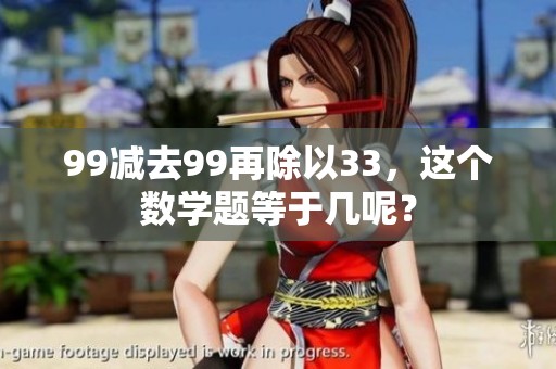 99减去99再除以33，这个数学题等于几呢？