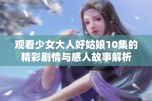 观看少女大人好姑娘10集的精彩剧情与感人故事解析