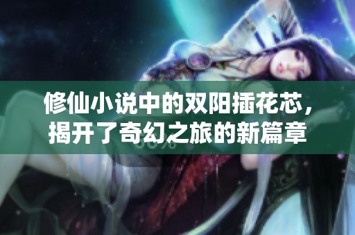 修仙小说中的双阳插花芯，揭开了奇幻之旅的新篇章