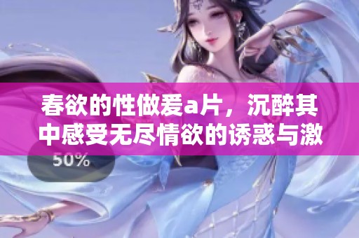 春欲的性做爰**，沉醉其中感受无尽情欲的诱惑与激情