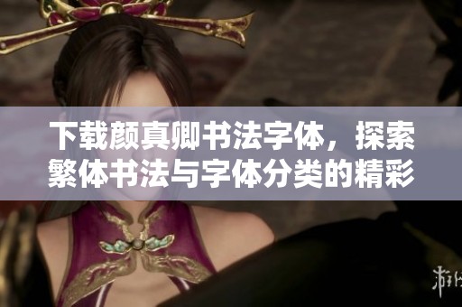 下载颜真卿书法字体，探索繁体书法与字体分类的精彩发现