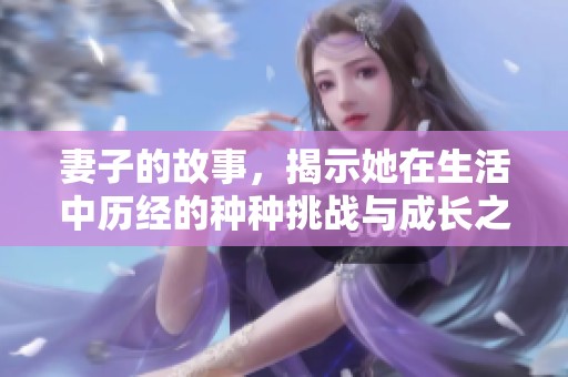妻子的故事，揭示她在生活中历经的种种挑战与成长之路