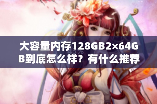 大容量内存128GB2×64GB到底怎么样？有什么推荐的好产品？