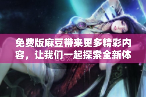 免费版麻豆带来更多精彩内容，让我们一起探索全新体验吧