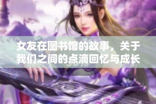 女友在图书馆的故事，关于我们之间的点滴回忆与成长