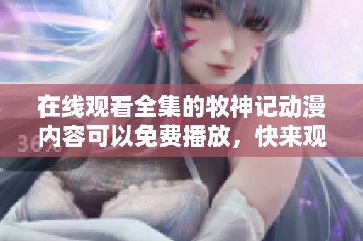 在线观看全集的牧神记动漫内容可以免费播放，快来观看吧！