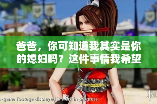 爸爸，你可知道我其实是你的媳妇吗？这件事情我希望你能明白。