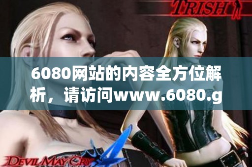 6080网站的内容全方位解析，请访问www.6080.gov.cn获取更多信息与服务