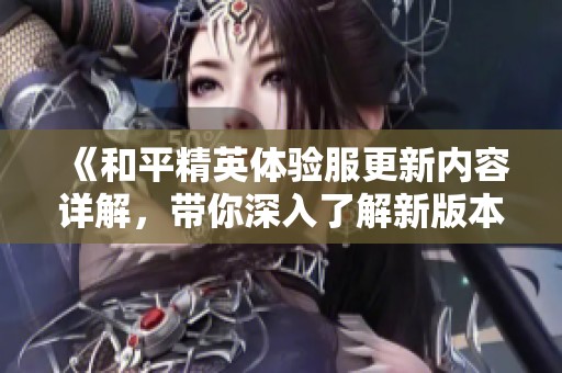 《和平精英体验服更新内容详解，带你深入了解新版本的精彩》