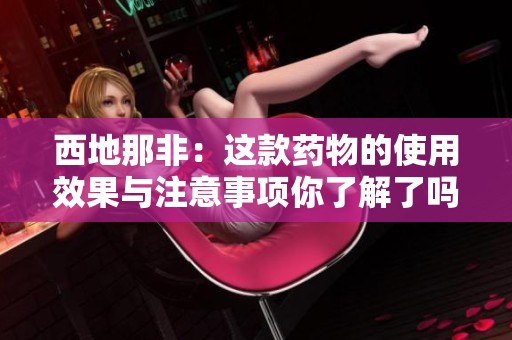西地那非：这款药物的使用效果与注意事项你了解了吗