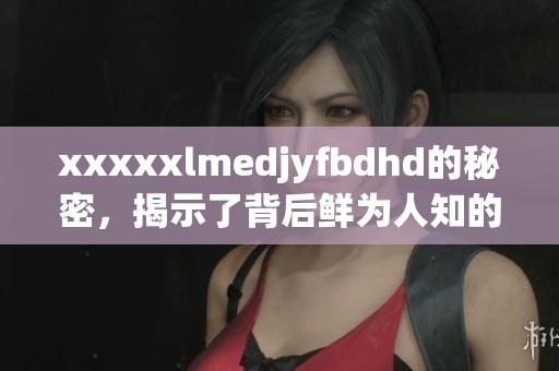 xxxxxlmedjyfbdhd的秘密，揭示了背后鲜为人知的故事与真相
