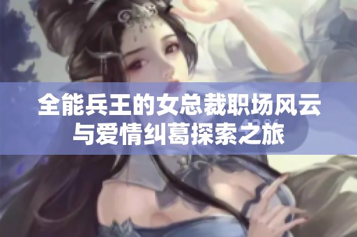 全能兵王的女总裁职场风云与爱情纠葛探索之旅