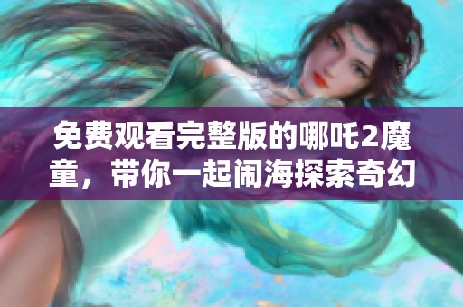 免费观看完整版的哪吒2魔童，带你一起闹海探索奇幻世界