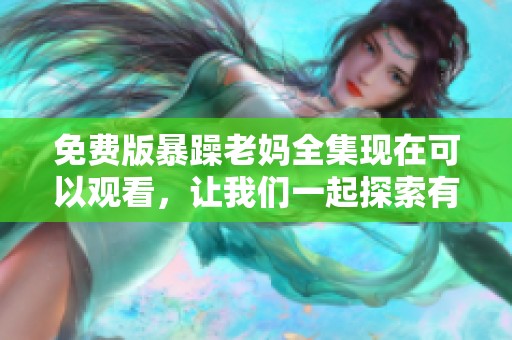 免费版暴躁老妈全集现在可以观看，让我们一起探索有趣剧情吧