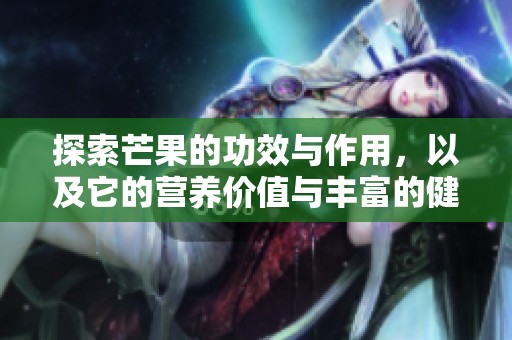 探索芒果的功效与作用，以及它的营养价值与丰富的健康利益