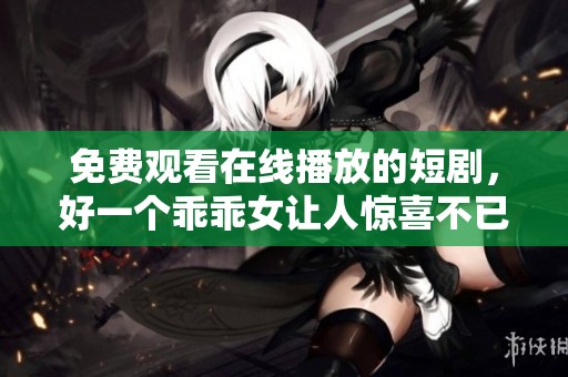 免费观看在线播放的短剧，好一个乖乖女让人惊喜不已