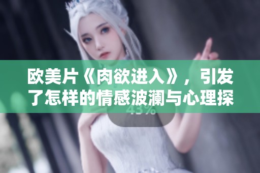 欧美片《肉欲进入》，引发了怎样的情感波澜与心理探讨呢？
