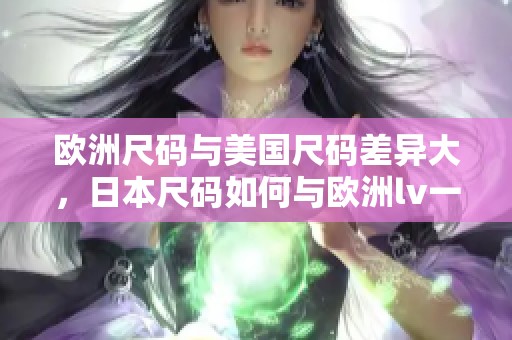 欧洲尺码与美国尺码差异大，日本尺码如何与欧洲lv一起对比解析