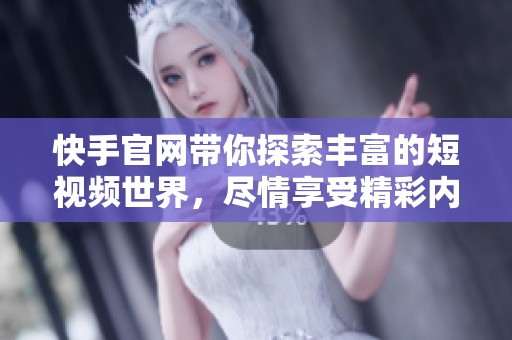 快手官网带你探索丰富的短视频世界，尽情享受精彩内容的无限魅力