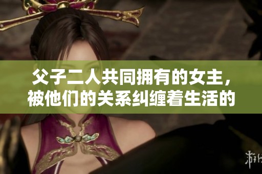 父子二人共同拥有的女主，被他们的关系纠缠着生活的故事