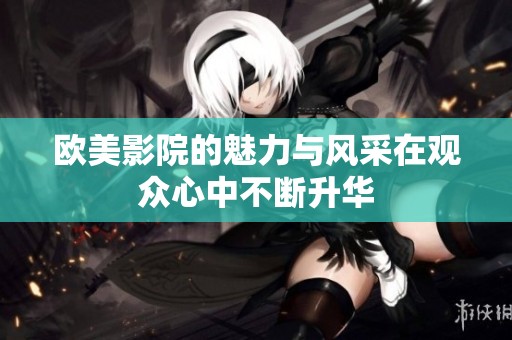 欧美影院的魅力与风采在观众心中不断升华